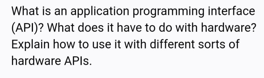 What is an application programming interface
(API)? What does it have to do with hardware?
Explain how to use it with different sorts of
hardware APIS.
