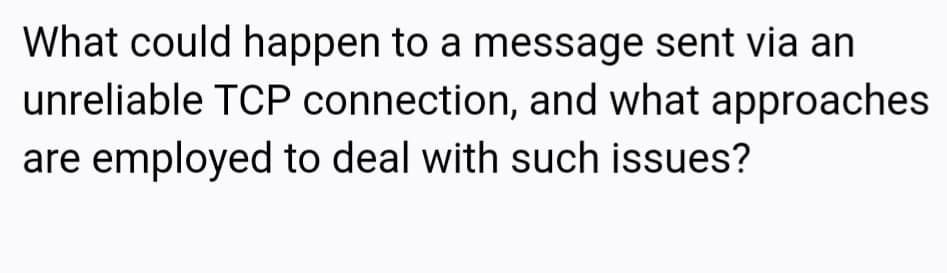 What could happen to a message sent via an
unreliable TCP connection, and what approaches
are employed to deal with such issues?
