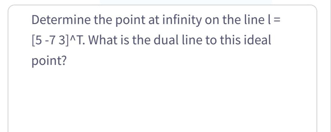 Determine the point at infinity on the line l =
[5-7 3]^T. What is the dual line to this ideal
point?