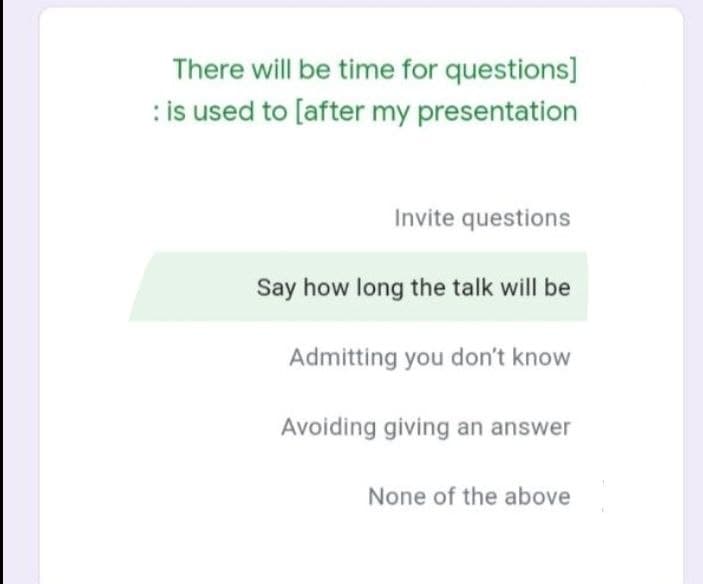 There will be time for questions]
: is used to [after my presentation
Invite questions
Say how long the talk will be
Admitting you don't know
Avoiding giving an answer
None of the above