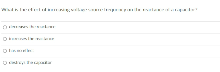 What is the effect of increasing voltage source frequency on the reactance of a capacitor?
decreases the reactance
O increases the reactance
has no effect
O destroys the capacitor
