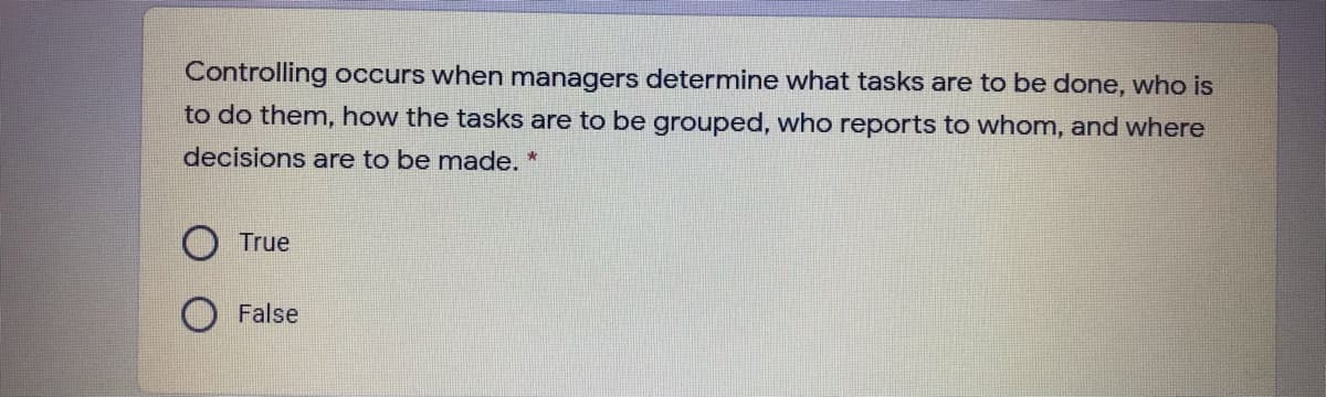 Controlling occurs when managers determine what tasks are to be done, who is
to do them, how the tasks are to be grouped, who reports to whom, and where
decisions are to be made. *
O True
False
