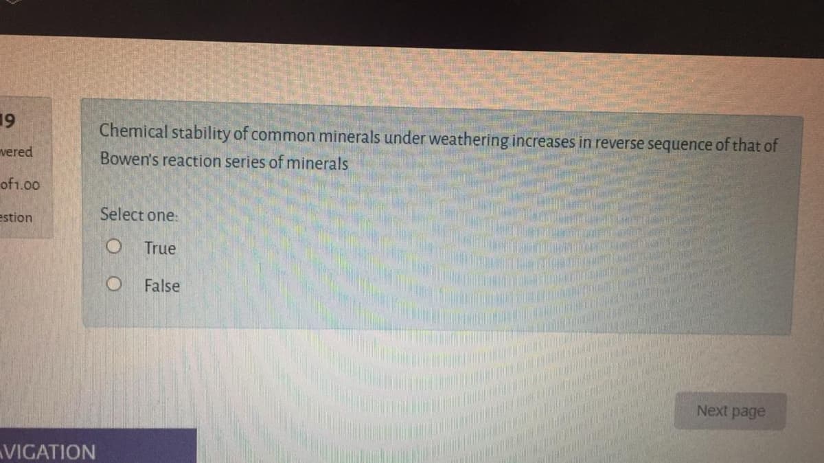 19
Chemical stability of common minerals under weathering increases in reverse sequence of that of
vered
Bowen's reaction series of minerals
of1.00
estion
Select one:
True
False
Next page
VIGATION
