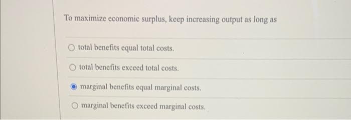 To maximize economic surplus, keep increasing output as long as
total benefits equal total costs.
total benefits exceed total costs.
marginal benefits equal marginal costs.
O marginal benefits exceed marginal costs.