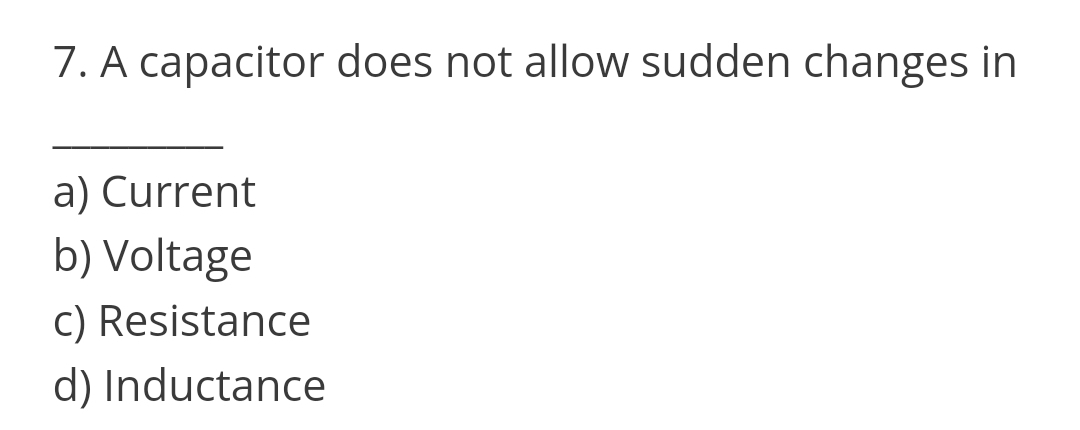 7. A capacitor does not allow sudden changes in
a) Current
b) Voltage
c) Resistance
d) Inductance
