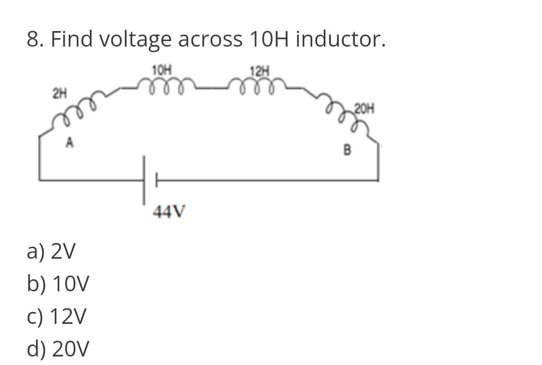 8. Find voltage across 10H inductor.
10H
12H
2H
20H
B
44V
a) 2V
b) 10V
c) 12V
d) 20V
