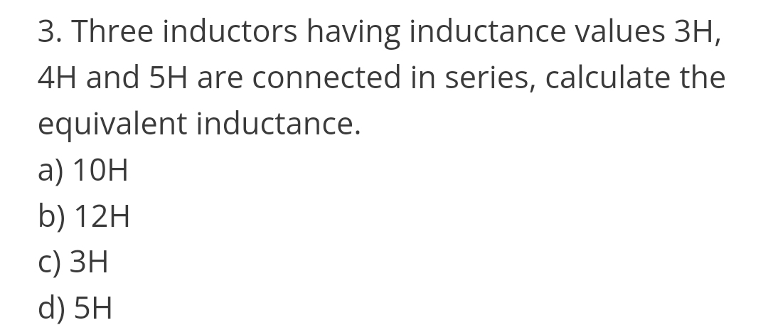 3. Three inductors having inductance values 3H,
4H and 5H are connected in series, calculate the
equivalent inductance.
а) 10Н
b) 12H
с) ЗН
d) 5H
