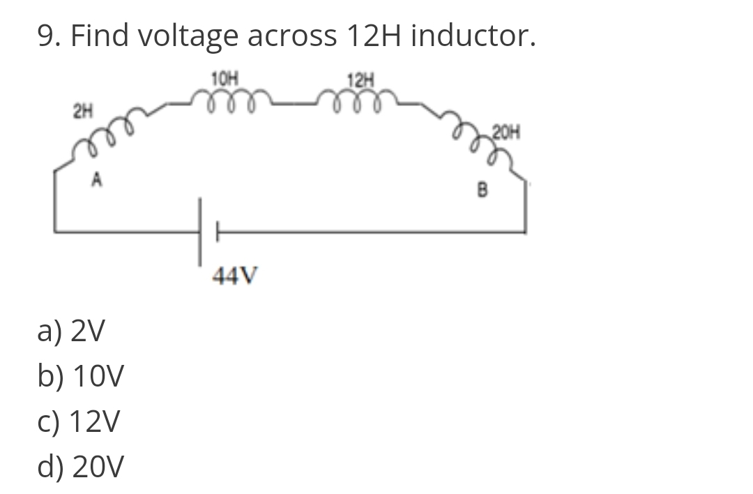 9. Find voltage across 12H inductor.
10H
12H
2H
20H
A
B
44V
a) 2V
b) 10V
c) 12V
d) 20V
