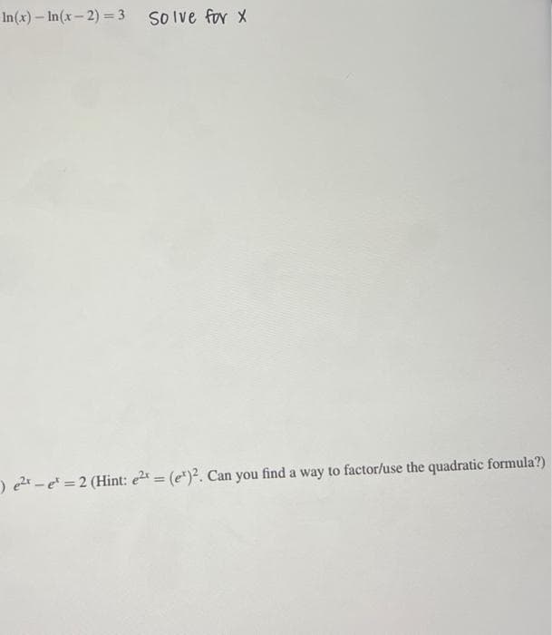 In(x) - In(x-2)=3 Solve for X
) e²t - et = 2 (Hint: e2x = (e)2. Can you find a way to factor/use the quadratic formula?)