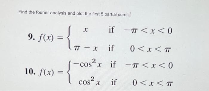 Find the fourier analysis and plot the first 5 partial sums:
9. f(x)
10. f(x)
=
=
X
if -T<x<0
TT-x
if
0<x<T
-cos²x if -π < x < 0
cos²x if
0 < x < T