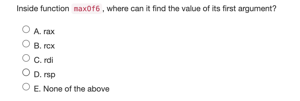 Inside function max0f6, where can it find the value of its first argument?
A. rax
B. rcx
C. rdi
D. rsp
E. None of the above