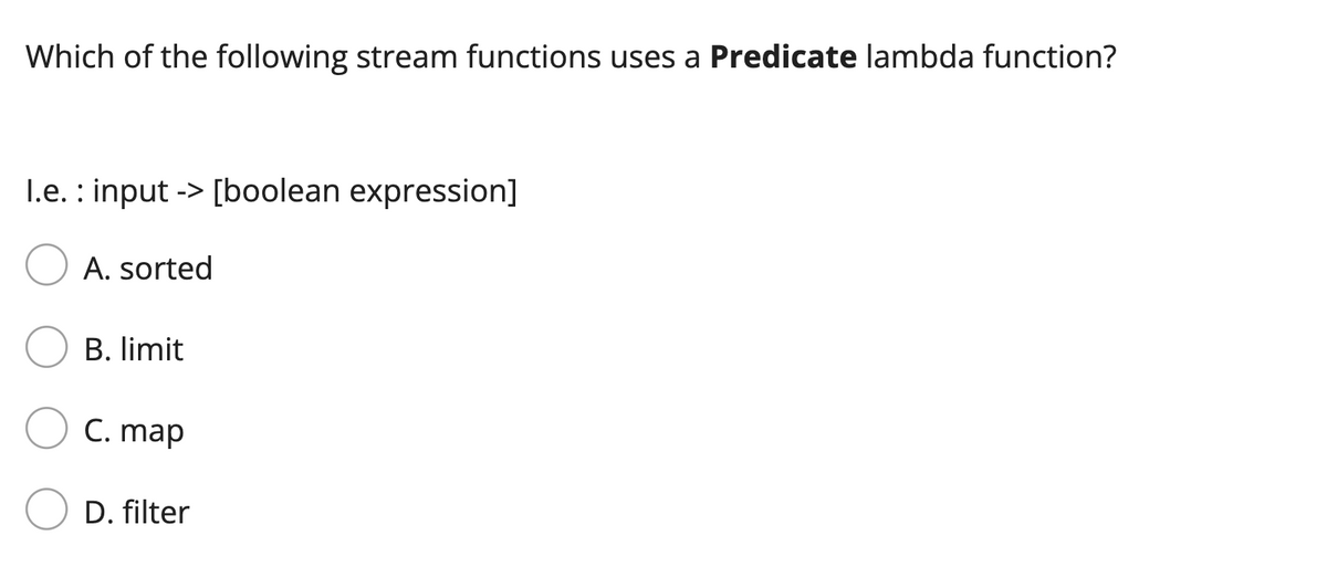 Which of the following stream functions uses a Predicate lambda function?
I.e.: input-> [boolean expression]
A. sorted
B. limit
C. map
D. filter