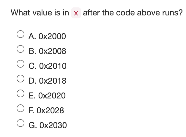 What value is in x after the code above runs?
A. 0x2000
O B. 0x2008
O C. 0x2010
D. 0x2018
O E. 0x2020
OF. 0x2028
O G. 0x2030