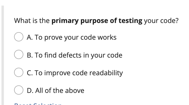 What is the primary purpose of testing your code?
O A. To prove your code works
OB. To find defects in your code
C. To improve code readability
O D. All of the above