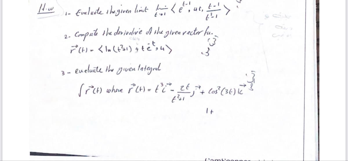 - Emluste ihe given limt ké", ut,
177
2. Compute 1he dovivadv'e A she given vactor hu.
F()- くl。()tう4)
eueluate the given Intagral
3 -
Sr) whore Lt) -t- 2t
ジ+ Co(36)に
It
