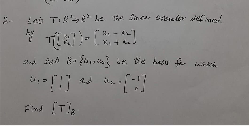 2-
Let T:R> R² be the linear Opentor def ined
C幻)- [
and let B> {usU} be the basis for which
and
Find [T]8
