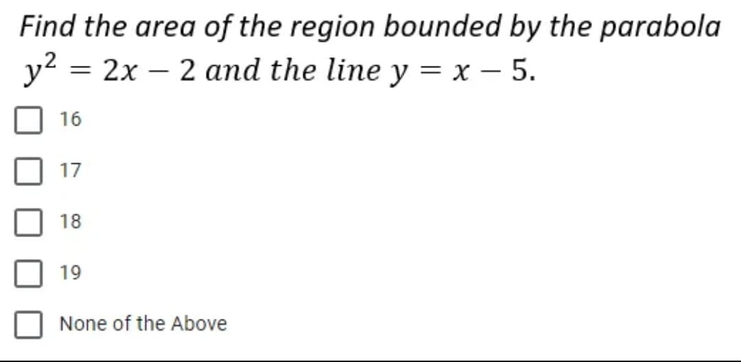 Find the area of the region bounded by the parabola
y² = 2x2 and the line y = x - 5.
16
17
18
19
None of the Above