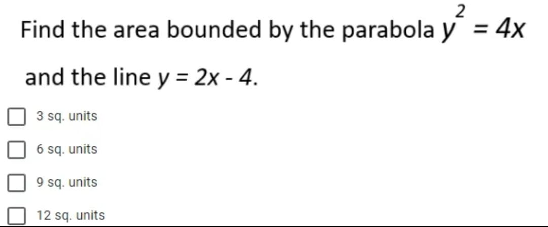 2
Find the area bounded by the parabola y = 4x
and the line y = 2x - 4.
3 sq. units
6 sq. units
9 sq. units
12 sq. units