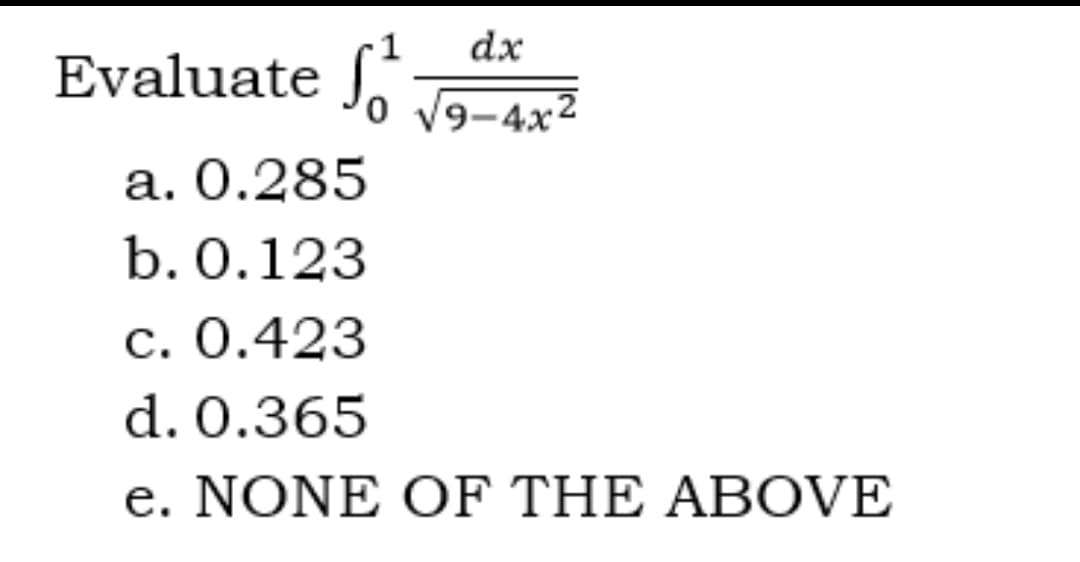 dx
Evaluate f 0 √9-4x2
a. 0.285
b. 0.123
c. 0.423
d. 0.365
e. NONE OF THE ABOVE