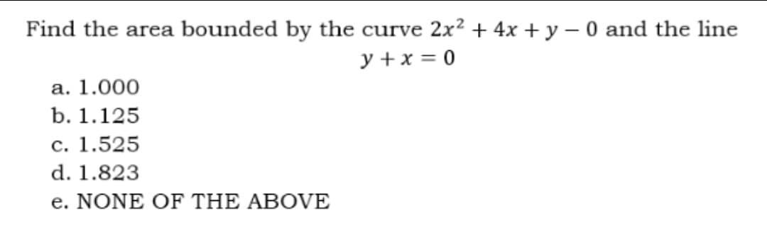 Find the area bounded by the curve 2x² + 4x + y - 0 and the line
y + x = 0
a. 1.000
b. 1.125
c. 1.525
d. 1.823
e. NONE OF THE ABOVE