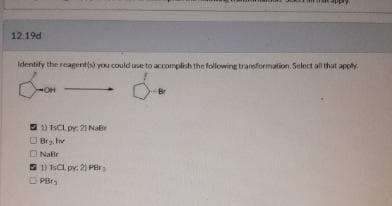 12.19d
Identify the reagent(s) you could use to accomplish the following transformation. Select all that apply.
OH
1) TCL py: 21 Nar
Brg, Iv
NaBr
1) 1sCl.py: 2) Pr
PBry
Br