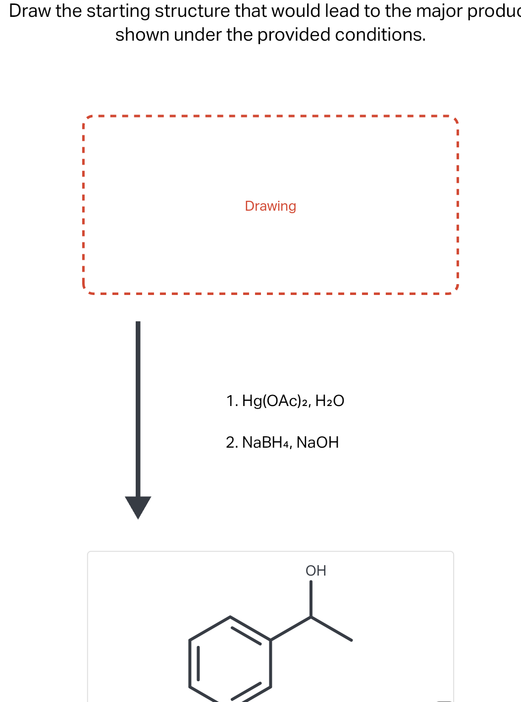 Draw the starting structure that would lead to the major produc
shown under the provided conditions.
Drawing
1. Hg(OAc)2, H₂O
2. NaBH4, NaOH
OH