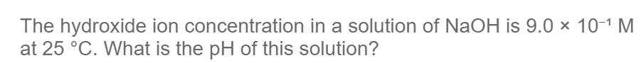 The hydroxide ion concentration in a solution of NaOH is 9.0 × 10-¹ M
at 25 °C. What is the pH of this solution?