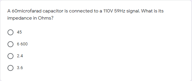 A 60microfarad capacitor is connected to a 110V 59HZ signal. What is its
impedance in Ohms?
45
6 600
O 2.4
O 3.6
