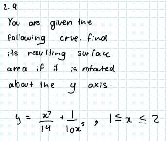 2. 9
You are givven the
following
its resu lting sur face
Crve. find
are a if
;s rotouted
about the
axis.
%3D
14
lox
