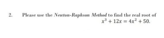 2.
Please use the Newton-Raphson Method to find the real root of
x* + 12x = 4x2 + 50.
