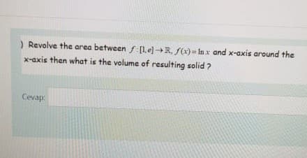 ) Revolve the area between f:Le]+R, f(x)= In x and x-axis around the
x-axis then what is the volume of resulting solid ?
Cevap:
