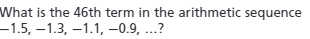 What is the 46th term in the arithmetic sequence
-1.5, –1.3, –1.1, –0.9, ...?
