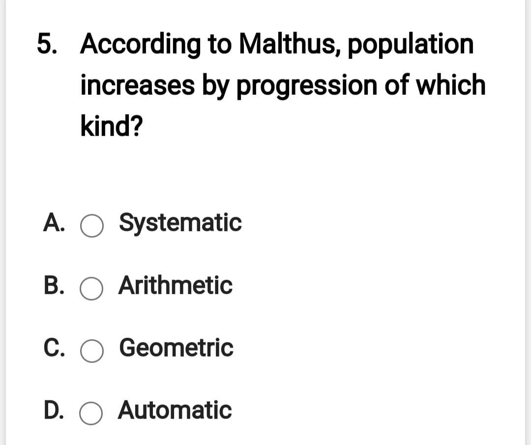 5. According to Malthus, population
increases by progression of which
kind?
A. O Systematic
B. O Arithmetic
C. O Geometric
D. O Automatic
