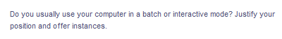 Do you usually use your computer in a batch or interactive mode? Justify your
position and offer instances.