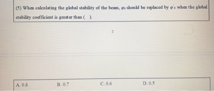 (5) When calculating the global stability of the beam, @s should be replaced by o's when the global
stability coefficient is greater than ().
A. 0.8
B. 0.7
C. 0.6
D. 0.5
