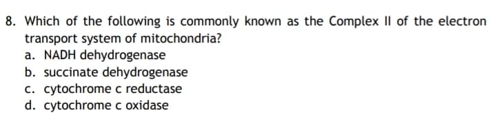 8. Which of the following is commonly known as the Complex II of the electron
transport system of mitochondria?
a. NADH dehydrogenase
b. succinate dehydrogenase
c. cytochrome c reductase
d. cytochrome c oxidase
