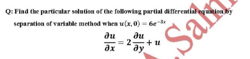 Q: Find the particular solution of the following partial differential equation by
separation of variable method when u(x, 0) = 6e-³x
бе-3x
Ju
əx
Sab
du
= 2. + u
ду