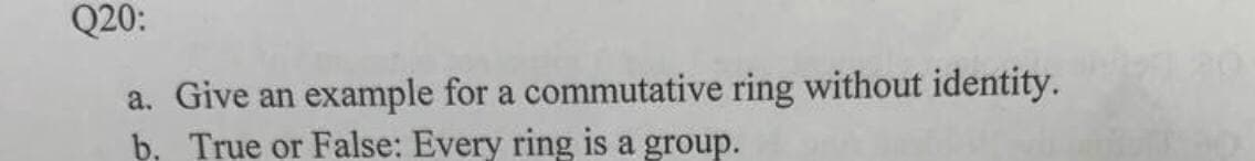 Q20:
a. Give an example for a commutative ring without identity.
b. True or False: Every ring is a group.
