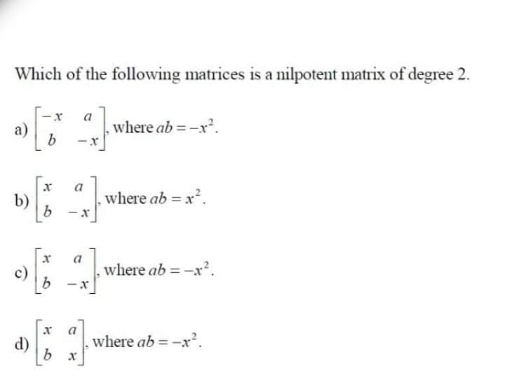 Which of the following matrices is a nilpotent matrix of degree 2.
a
a)
b
where ab =-x?.
a
b)
where ab = x.
a
c)
where ab = -x?.
a
d)
where ab = -x.
