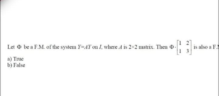 Let o be a F.M. of the system Y-AY on I, where A is 2x2 matrix. Then -
[1 27
is also a F.
1 3
a) True
b) False
