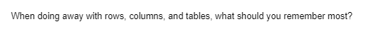 When doing away with rows, columns, and tables, what should you remember most?