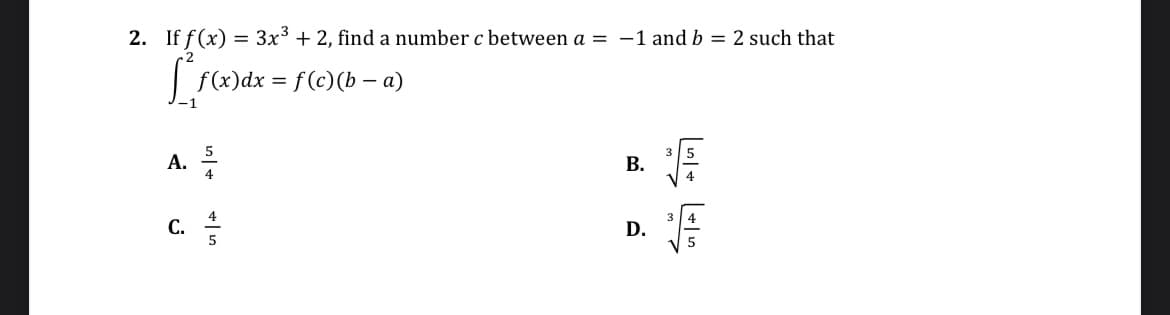 2. If f(x)
f²f(x)dx = f(c)(b − a)
-
A.
C.
4
= 3x³ + 2, find a number c between a = -1 and b = 2 such that
5
B.
D.
20 20