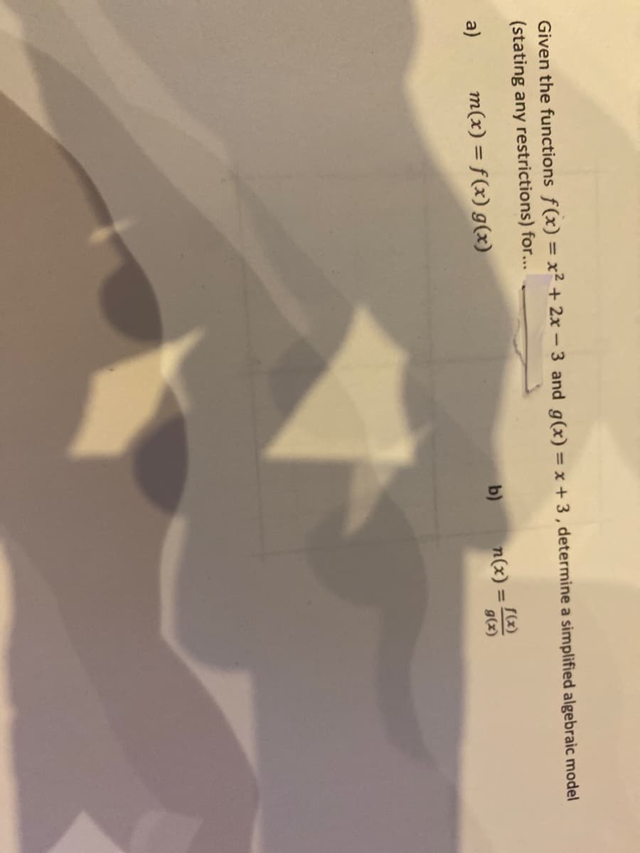 Given the functions f(x) = x² + 2x - 3 and g(x) = x + 3 , determine a simplified algebraic model
(stating any restrictions) for...
n(x) = [(x)
g(x)
a)
m(x) = f(x) g(x)
b)
%3D
