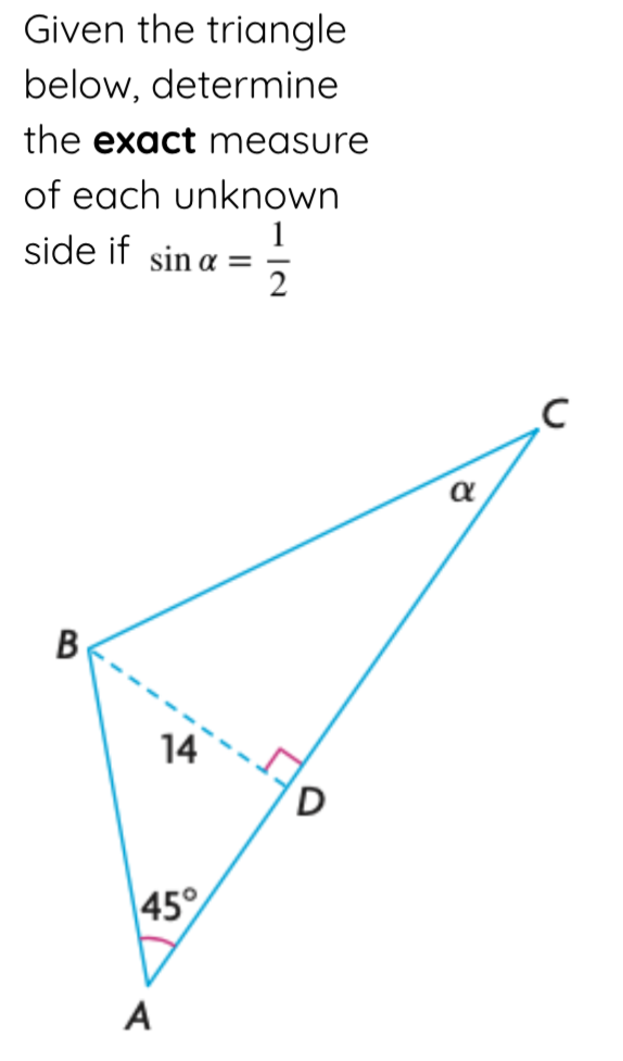 Given the triangle
below, determine
the exact measure
of each unknown
side if sin a
2
В
14
D
45°
A
