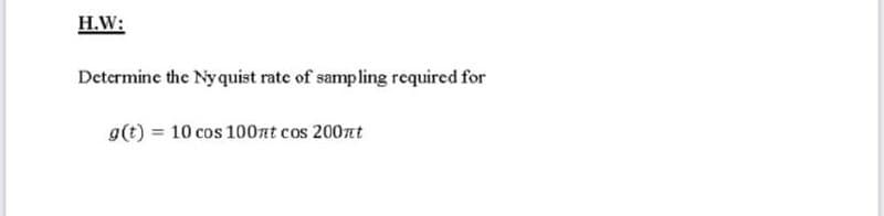 H.W:
Determine the Nyquist rate of sampling required for
g(t) = 10 cos 100nt cos 200t
