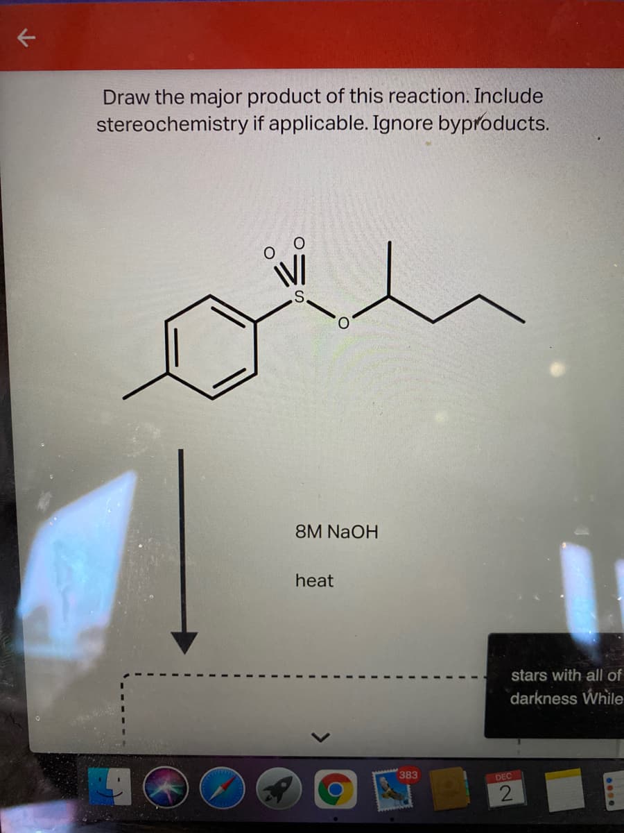 Draw the major product of this reaction. Include
stereochemistry if applicable. Ignore byproducts.
S.
8M NaOH
heat
stars with all of
darkness While
383
DEC
