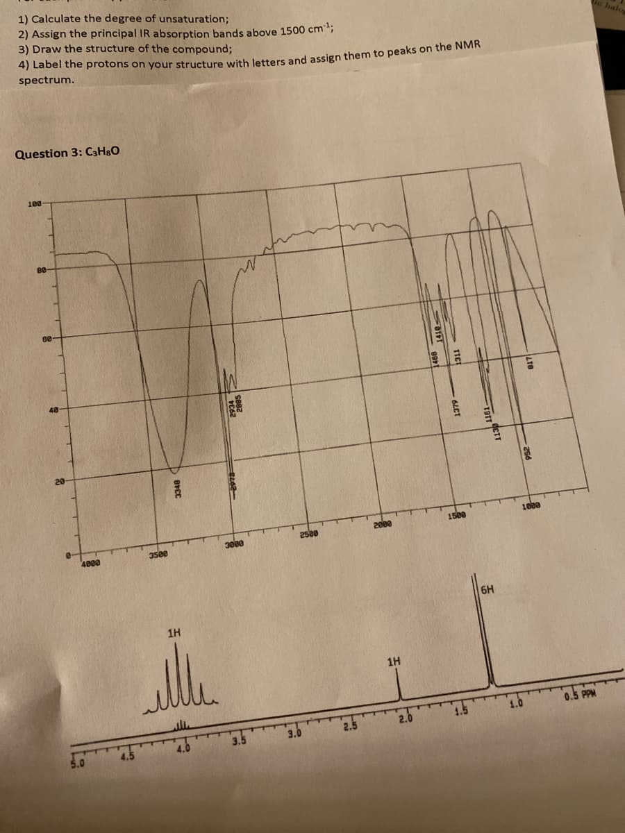 1) Calculate the degree of unsaturation;
2) Assign the principal IR absorption bands above 1500 cm";
3) Draw the structure of the compound;
halo
spectrum.
Question 3: C3HgO
48-
20
1000
200e
1500
2s00
3000
4000
3500
6H
1H
1H
1.0
0.5 PPM
2.0
1.5
2.5
4.0
3.5
5.0
3349
LTB
