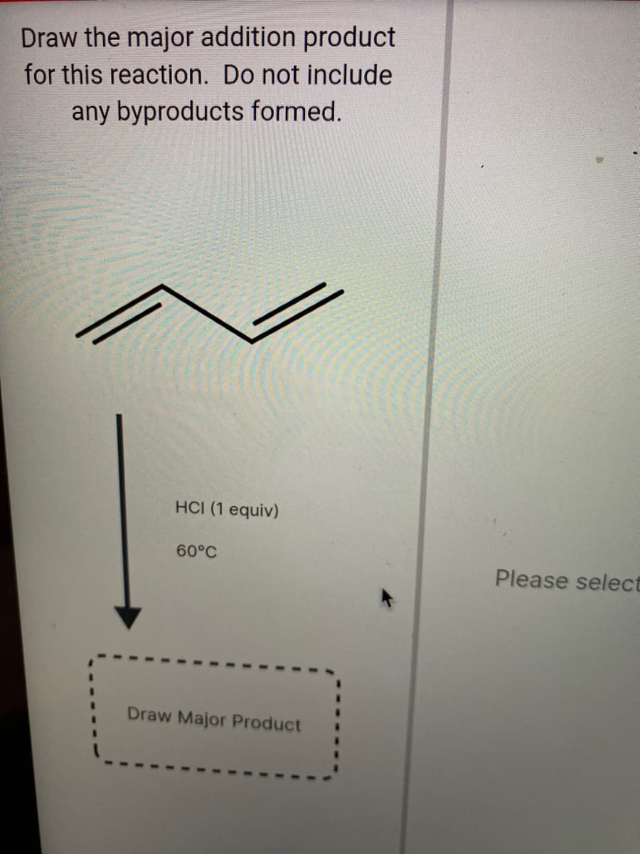 Draw the major addition product
for this reaction. Do not include
any byproducts formed.
HCI (1 equiv)
60°C
Please select
Draw Major Product
