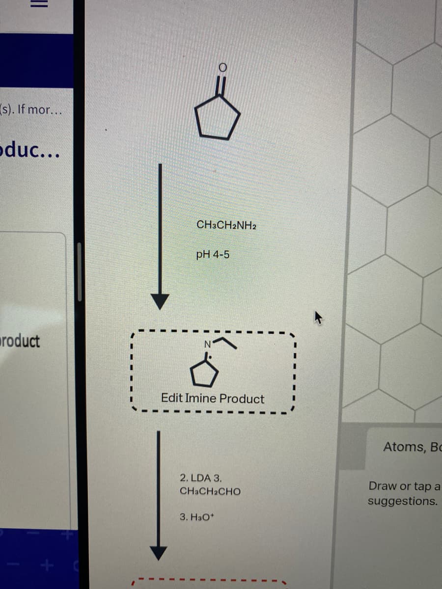 (s). If mor...
oduc...
CH3CH2NH2
рH 4-5
roduct
Edit Imine Product
Atoms, Bc
2. LDA 3.
Draw or tap a
CH3CH2CHO
suggestions.
3. H3O*
%3D
