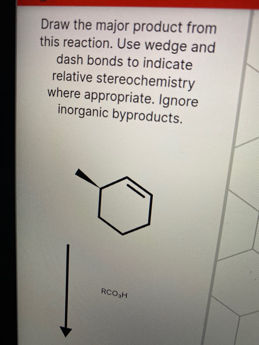 Draw the major product from
this reaction. Use wedge and
dash bonds to indicate
relative stereochemistry
where appropriate. Ignore
inorganic byproducts.
RCO3H
